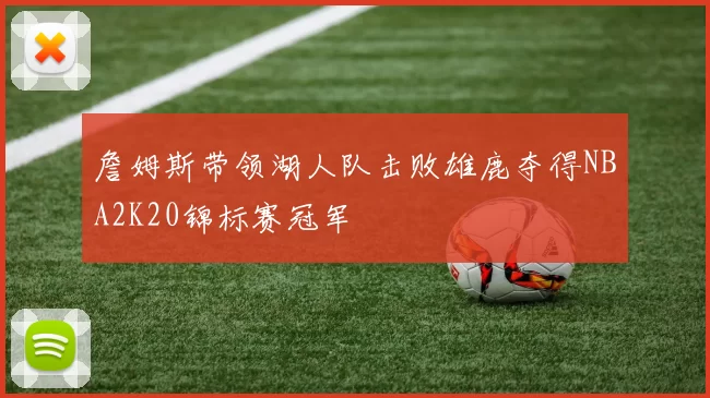 詹姆斯带领湖人队击败雄鹿夺得NBA2K20锦标赛冠军