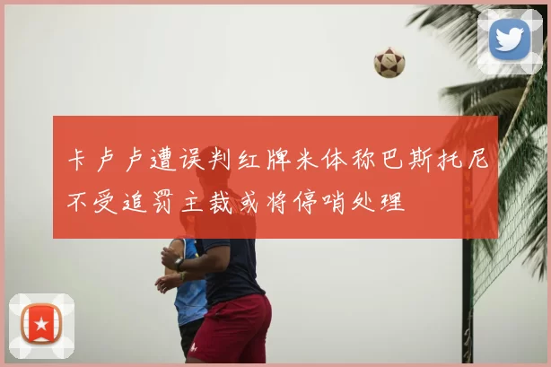 卡卢卢遭误判红牌米体称巴斯托尼不受追罚主裁或将停哨处理