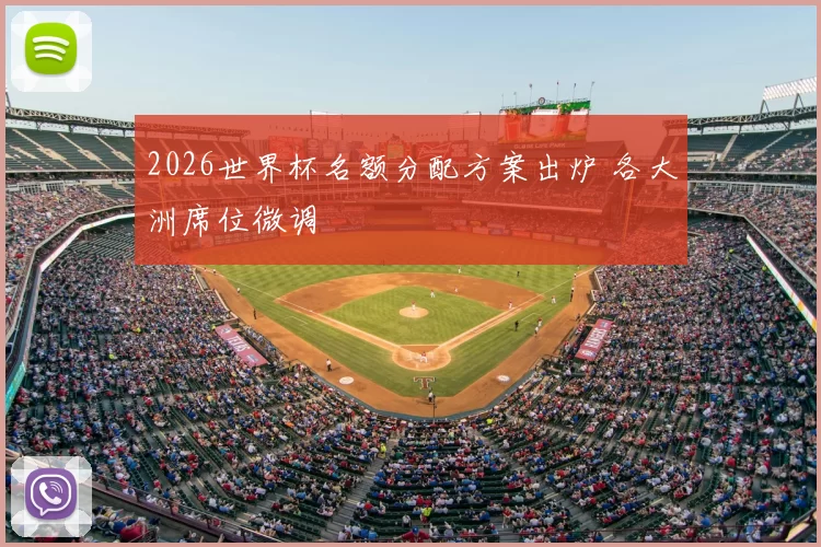 2026世界杯名额分配方案出炉 各大洲席位微调