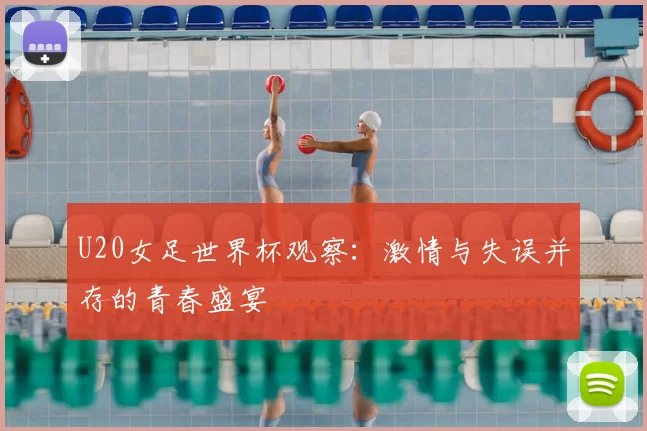 U20女足世界杯观察：激情与失误并存的青春盛宴