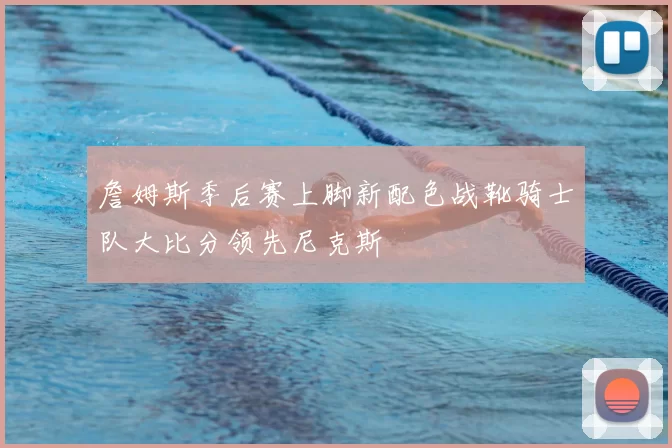 詹姆斯季后赛上脚新配色战靴骑士队大比分领先尼克斯