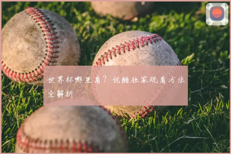 世界杯哪里看?优酷独家观看方法全解析