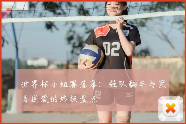 世界杯小组赛落幕:强队翻车与黑马逆袭的终极盘点