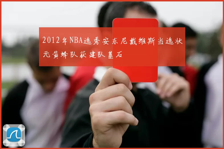 2012年NBA选秀安东尼戴维斯当选状元黄蜂队获建队基石