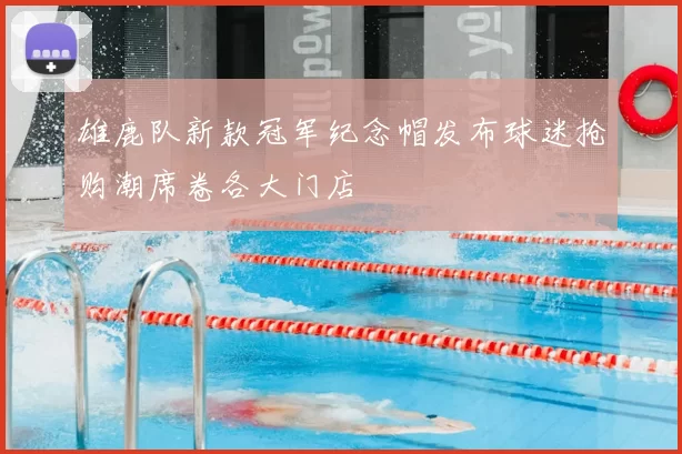 雄鹿队新款冠军纪念帽发布球迷抢购潮席卷各大门店