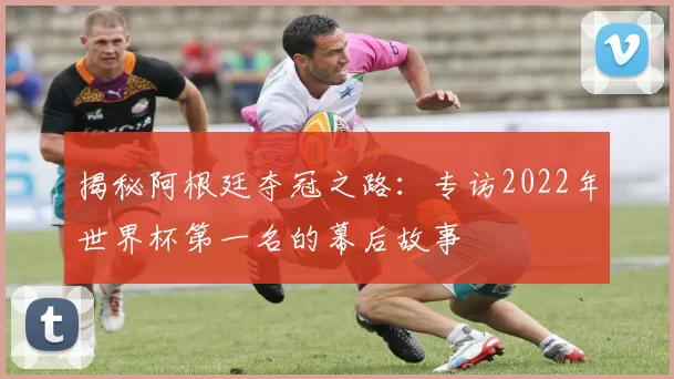 揭秘阿根廷夺冠之路:专访2022年世界杯第一名的幕后故事
