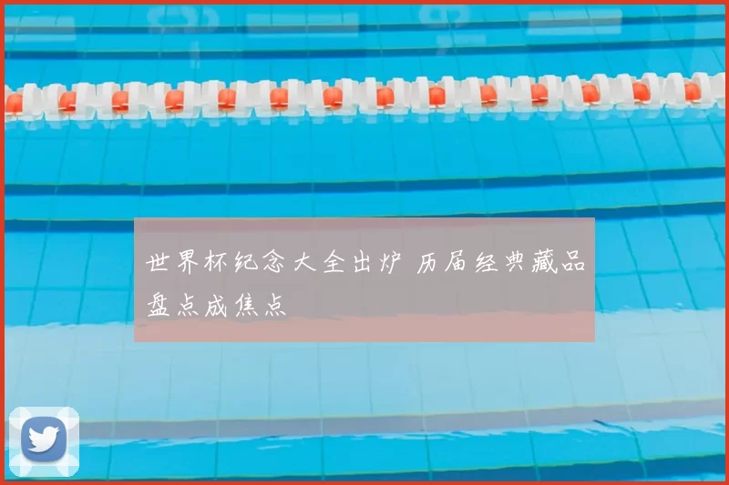 世界杯纪念大全出炉 历届经典藏品盘点成焦点