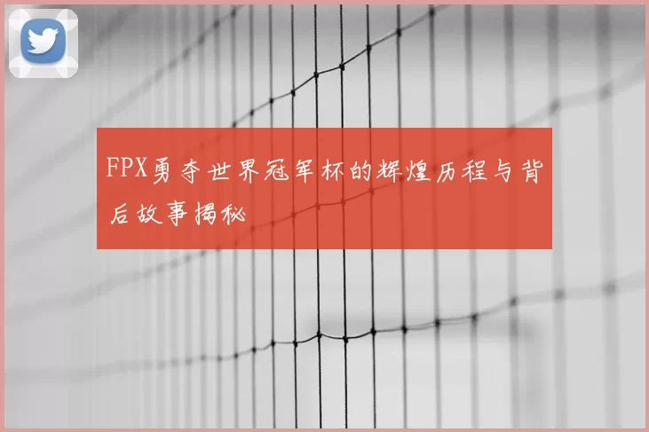 FPX勇夺世界冠军杯的辉煌历程与背后故事揭秘