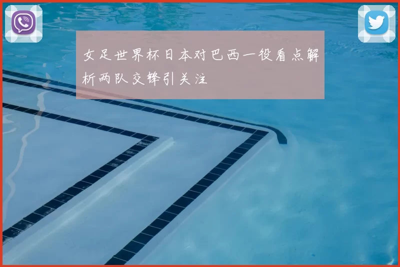 女足世界杯日本对巴西一役看点解析两队交锋引关注