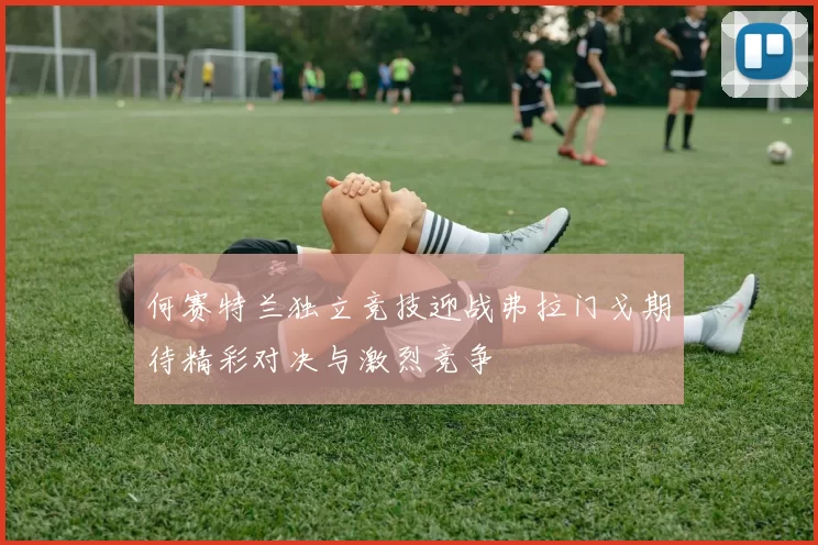 何赛特兰独立竞技迎战弗拉门戈期待精彩对决与激烈竞争
