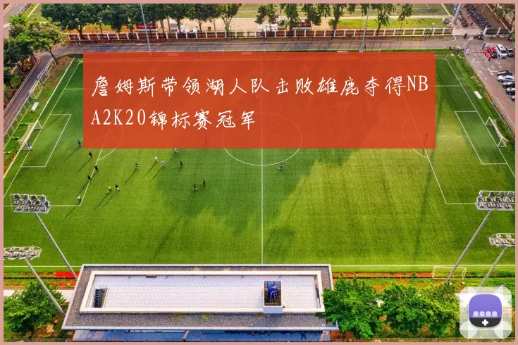詹姆斯带领湖人队击败雄鹿夺得NBA2K20锦标赛冠军
