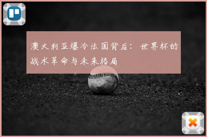 澳大利亚爆冷法国背后:世界杯的战术革命与未来格局