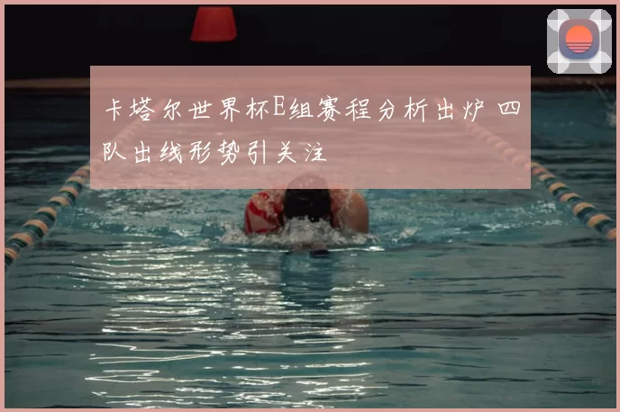 卡塔尔世界杯E组赛程分析出炉 四队出线形势引关注