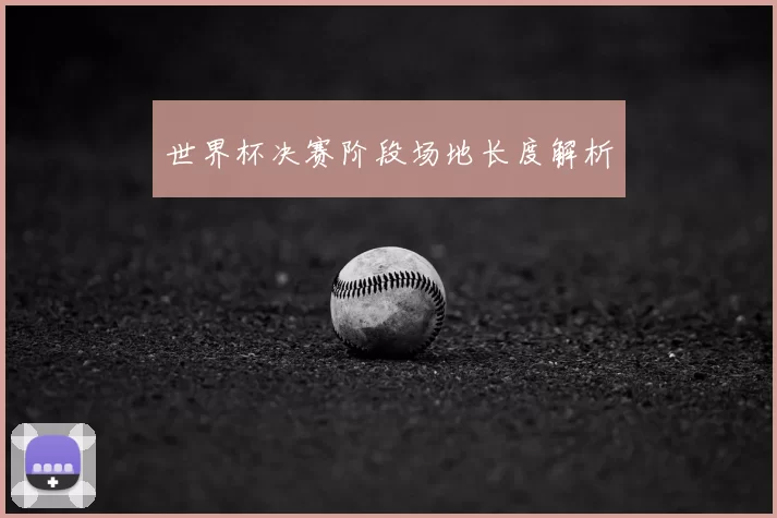 世界杯决赛阶段场地长度解析