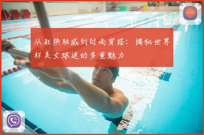 从狂热助威到时尚穿搭:揭秘世界杯美女球迷的多重魅力