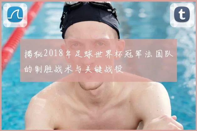 揭秘2018年足球世界杯冠军法国队的制胜战术与关键战役