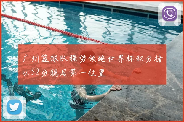广州篮球队强势领跑世界杯积分榜以52分稳居第一位置
