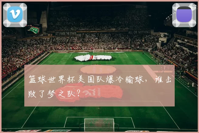 篮球世界杯美国队爆冷输球，谁击败了梦之队？