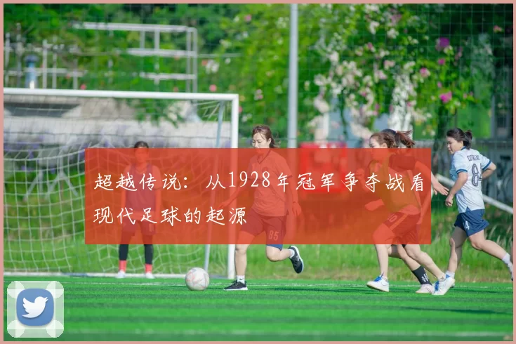 超越传说:从1928年冠军争夺战看现代足球的起源