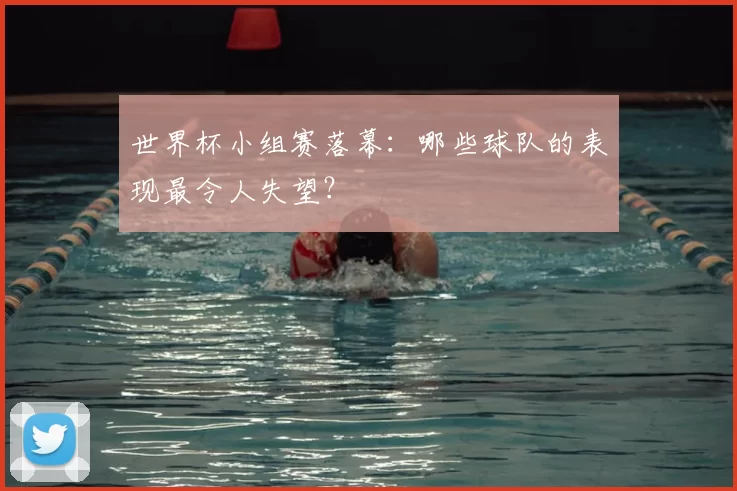 世界杯小组赛落幕:哪些球队的表现最令人失望?