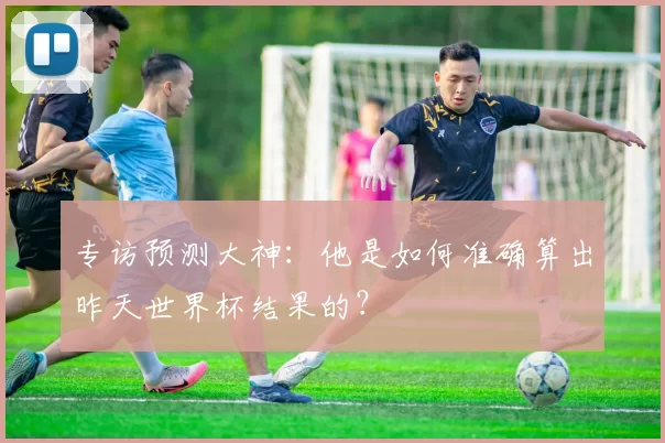 专访预测大神:他是如何准确算出昨天世界杯结果的?