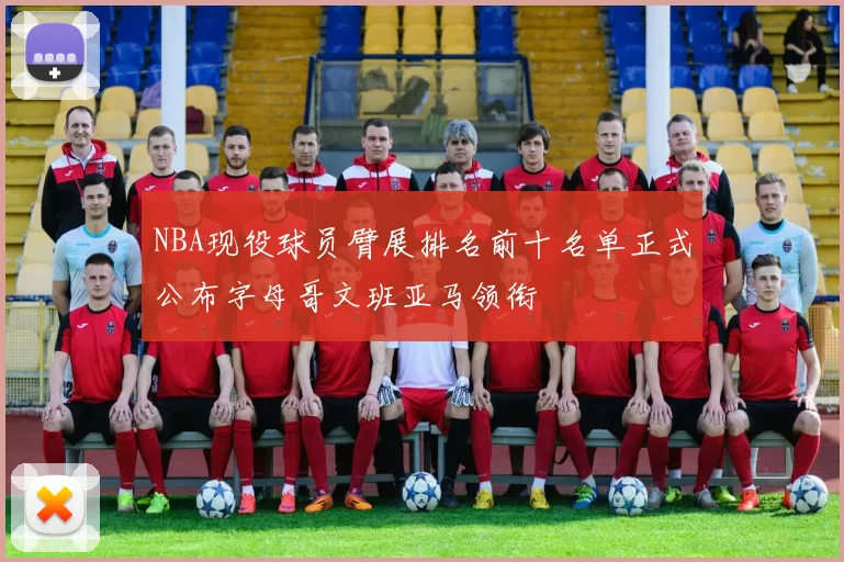 NBA现役球员臂展排名前十名单正式公布字母哥文班亚马领衔