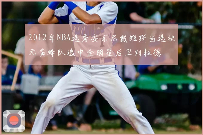 2012年NBA选秀安东尼戴维斯当选状元黄蜂队选中全明星后卫利拉德