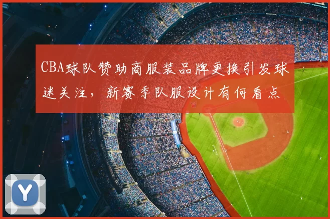 CBA球队赞助商服装品牌更换引发球迷关注，新赛季队服设计有何看点