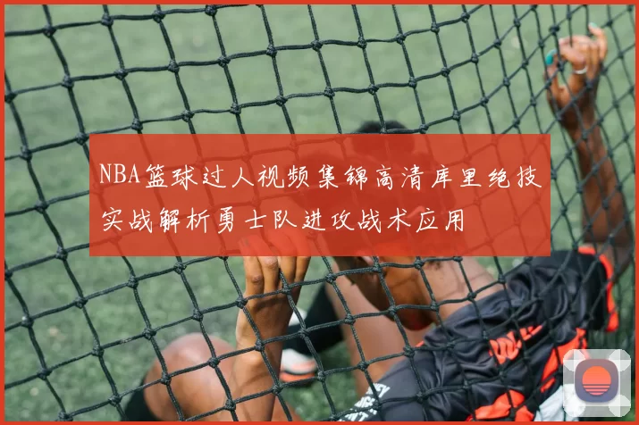 NBA篮球过人视频集锦高清库里绝技实战解析勇士队进攻战术应用