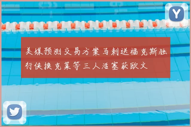 美媒预测交易方案马刺送福克斯独行侠换克莱等三人活塞获欧文