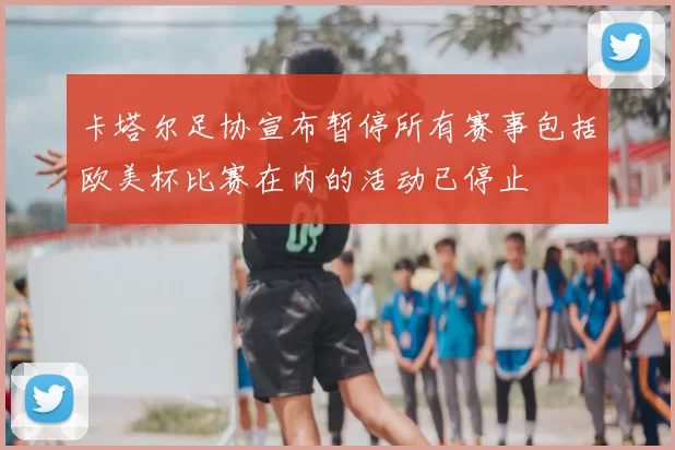 卡塔尔足协宣布暂停所有赛事包括欧美杯比赛在内的活动已停止