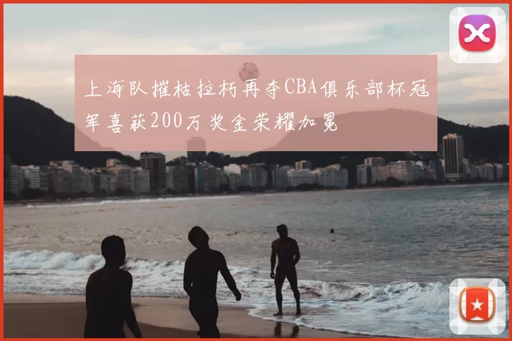 上海队摧枯拉朽再夺CBA俱乐部杯冠军喜获200万奖金荣耀加冕