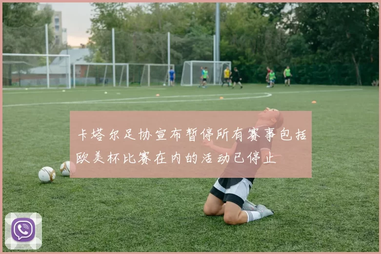 卡塔尔足协宣布暂停所有赛事包括欧美杯比赛在内的活动已停止