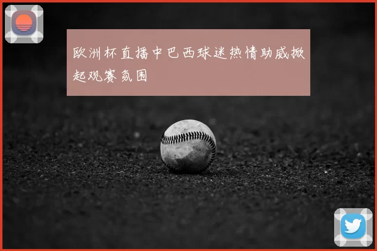 欧洲杯直播中巴西球迷热情助威掀起观赛氛围