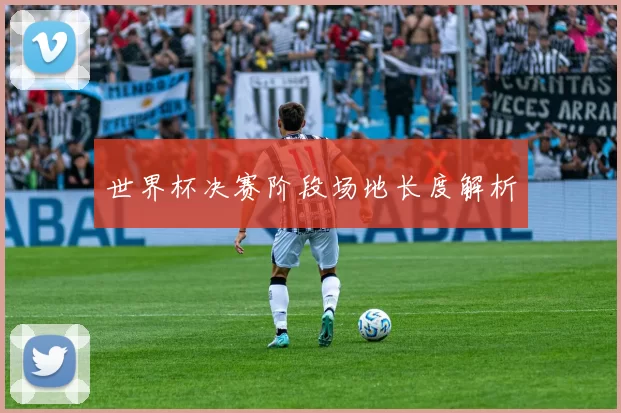 世界杯决赛阶段场地长度解析