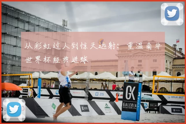 从彩虹过人到惊天远射:重温南非世界杯经典进球