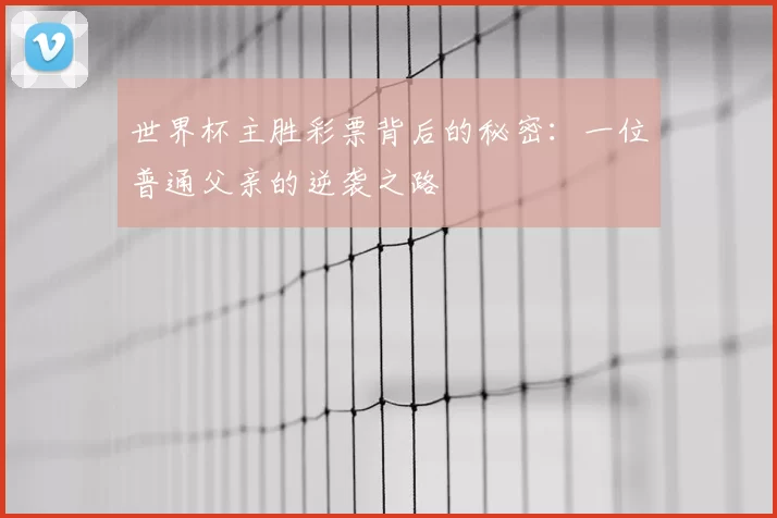 世界杯主胜彩票背后的秘密:一位普通父亲的逆袭之路
