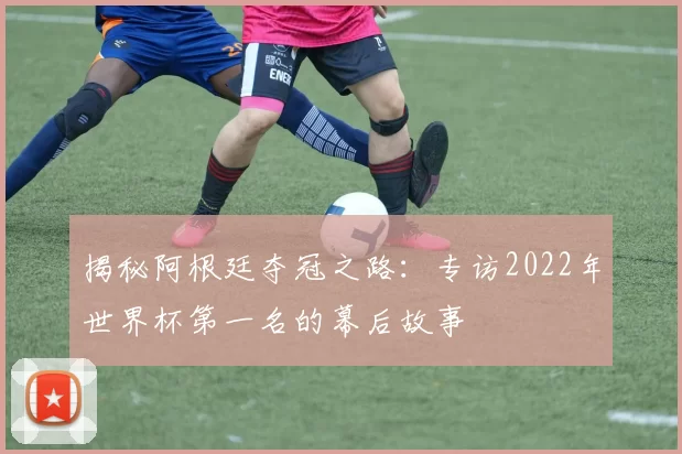 揭秘阿根廷夺冠之路:专访2022年世界杯第一名的幕后故事