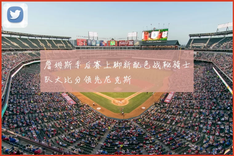 詹姆斯季后赛上脚新配色战靴骑士队大比分领先尼克斯
