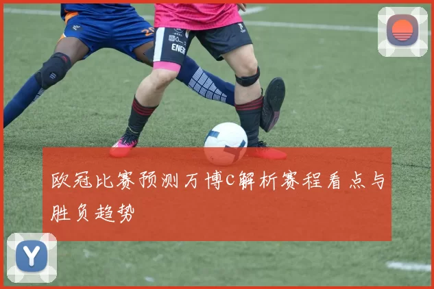 欧冠比赛预测万博c解析赛程看点与胜负趋势