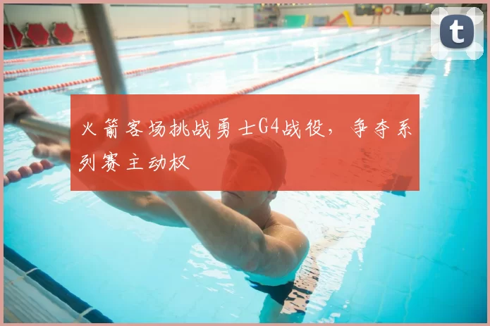火箭客场挑战勇士G4战役,争夺系列赛主动权
