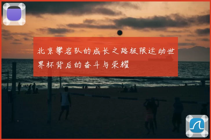 北京攀岩队的成长之路极限运动世界杯背后的奋斗与荣耀