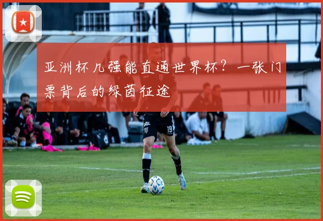 亚洲杯几强能直通世界杯？一张门票背后的绿茵征途