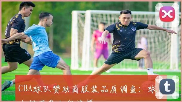 CBA球队赞助商服装品质调查:球员上场装备如何选择