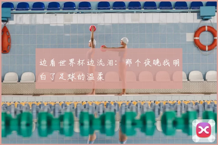 边看世界杯边流泪:那个夜晚我明白了足球的温柔