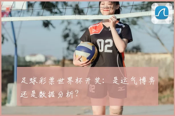 足球彩票世界杯开奖:是运气博弈还是数据分析?