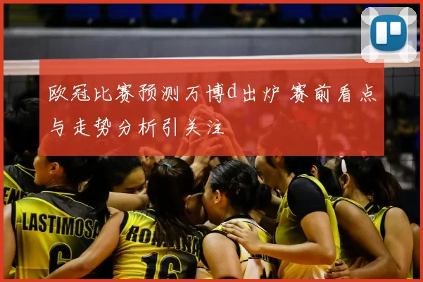 欧冠比赛预测万博d出炉 赛前看点与走势分析引关注