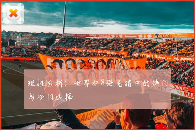 理性分析:世界杯8强竞猜中的热门与冷门选择