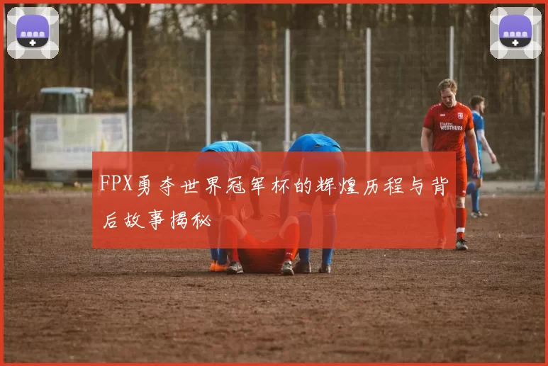 FPX勇夺世界冠军杯的辉煌历程与背后故事揭秘