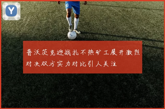 普沃茨克迎战扎不热矿工展开激烈对决双方实力对比引人关注